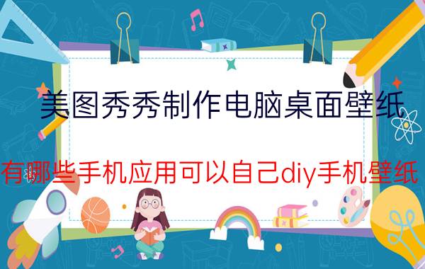 美图秀秀制作电脑桌面壁纸 有哪些手机应用可以自己diy手机壁纸？